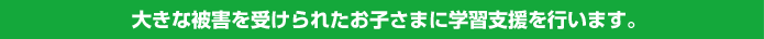 大きな被害を受けられたお子さまに学習支援を行います