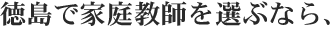 徳島県で家庭教師を選ぶなら、