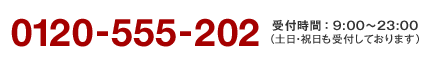 0120-555-202　受付時間：9:00?23:00（土日・祝日も受付しております）