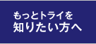 もっとトライを知りたい方へ