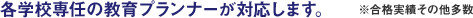 各学校専任の教育プランナーが対応します。