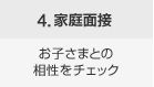 4.家庭面接 お子さまとの相性をチェック