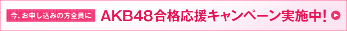 今、お申し込みの方全員に AKB48合格応援キャンペーン実施中!