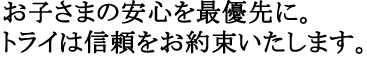 お子さまの安心を最優先に。トライは信頼をお約束いたします。