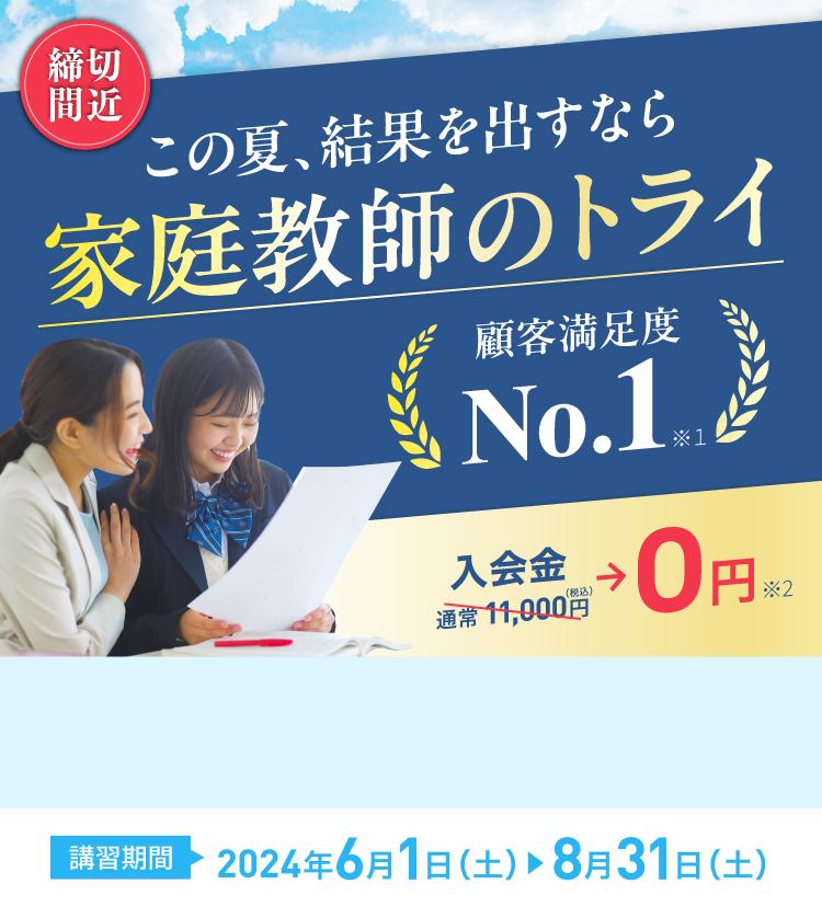 この夏結果を出すなら家庭教師のトライ 顧客満足度No.1※1 入会金通常11,000円(税込)→0円※2 講習期間2024年6月1日(土)〜8月31日(土)