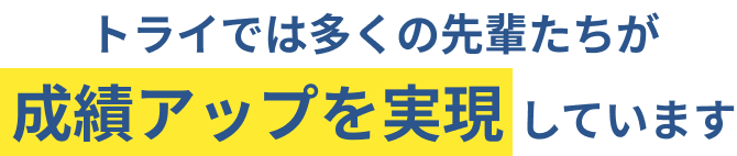 トライでは多くの先輩たちが成績アップを実現しています