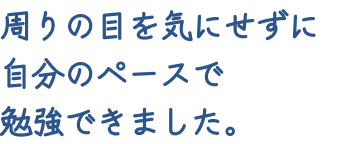 周りの目を気にせずに自分のペースで勉強できました。