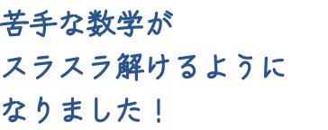 苦手な数学がスラスラ解けるようになりました！