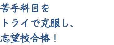 苦手科目をトライで克服し、志望校合格！