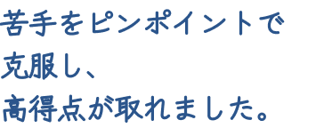 苦手をピンポイントで克服し、高得点が取れました。