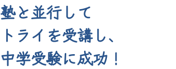 塾と並行してトライを受講し、中学受験に成功！