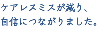 ケアレスミスが減り、自信につながりました。