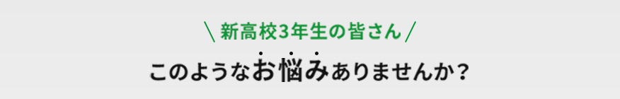 新高校3年生の皆さん このようなお悩みありませんか？