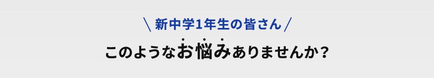 新中学1年生の皆さん このようなお悩みありませんか？