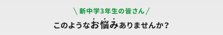 新中学3年生の皆さん このようなお悩みありませんか？