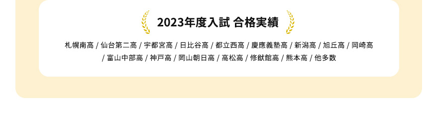 2023年度入試合格実績 札幌南高／仙台第二高／宇都宮高／日比谷高／都立西高／慶應義塾高／新潟高／旭丘高／岡崎高／富山中部高／神戸高／岡山朝日高／高松高／修猷館高／熊本高／他多数