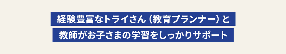 経験豊富なトライさん（教育プランナー）と教師がお子さまの学習をしっかりとサポート