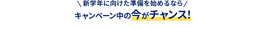 新学年に向けた準備を始めるなら キャンペーン中の今がチャンス！