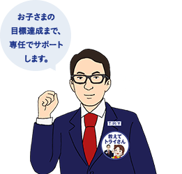 お子さまの目標達成まで、専任でサポートします。 教育プランナー トライさん
