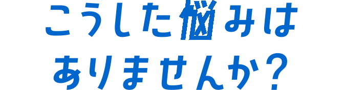 こうした悩みはありませんか？