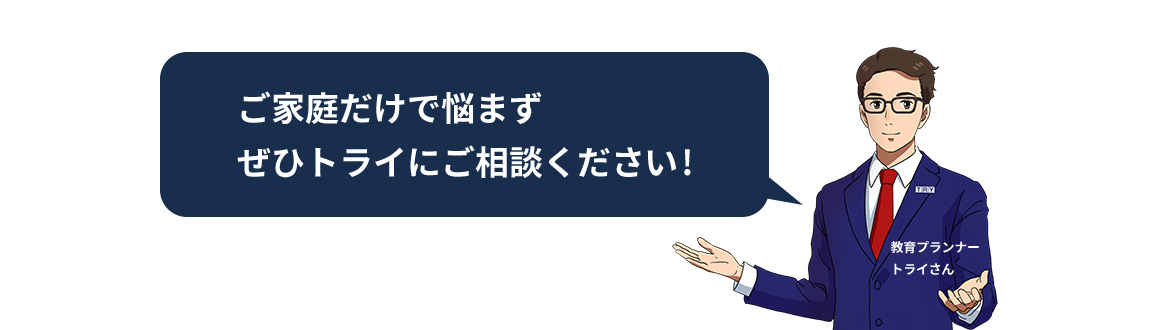 ご家庭だけで悩まずぜひトライにご相談ください！ 教育プランナートライさん