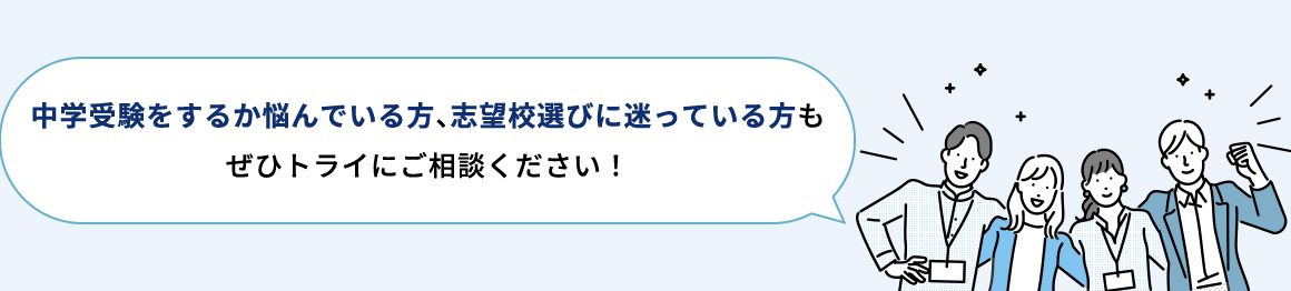 中学受験をするか悩んでいる方、志望校選びに迷っている方も ぜひトライにご相談ください！