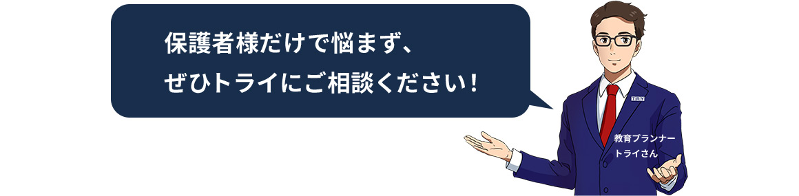 保護者様だけで悩まず、ぜひトライにご相談ください！ 教育プランナートライさん