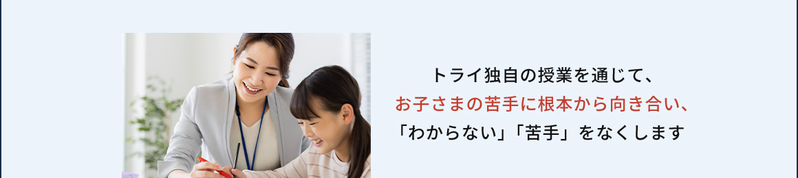 トライ独自の授業を通じて、お子さまの苦手に根本から向き合い、「わからない」「苦手」をなくします
