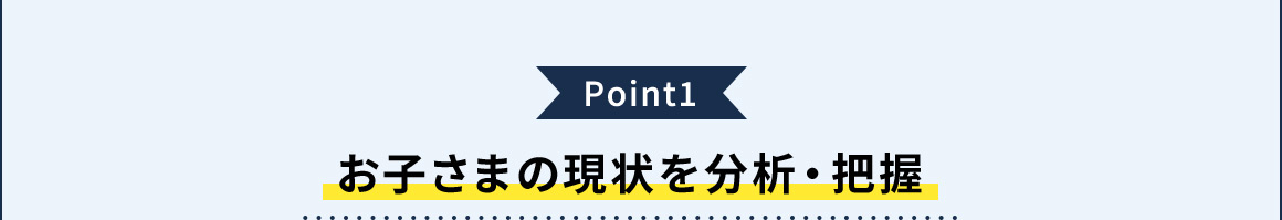 Point1 お子さまの現状を分析・把握