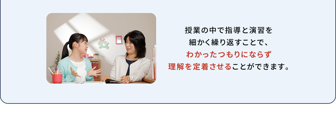 授業の中で指導と演習を細かく繰り返すことで、わかったつもりにならず理解を定着させることができます。