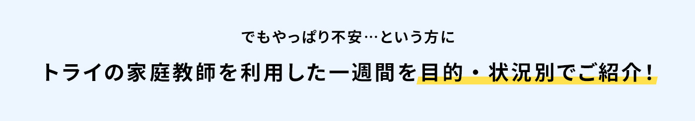 でもやっぱり不安…という方に トライの家庭教師を利用した一週間を目的・状況別でご紹介！