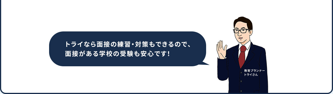 トライなら面接の練習・対策もできるので、面接がある学校の受験も安心です！ 教育プランナー トライさん