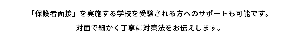 「保護者面接」を実施する学校を受験される方へのサポートも可能です。対面で細かく丁寧に対策法をお伝えします。