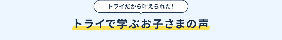 トライだから叶えられた！トライで学ぶお子さまの声
