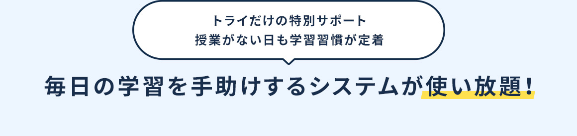 トライだけの特別サポート 授業がない日も学習習慣が定着 毎日の学習を手助けするシステムが使い放題！