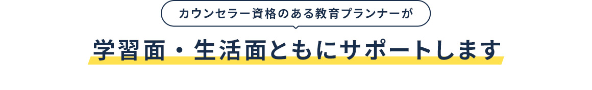 カウンセラー資格のある教育プランナーが 学習面・生活面ともにサポートします