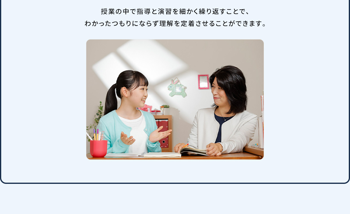 授業の中で指導と演習を細かく繰り返すことで、わかったつもりにならず理解を定着させることができます。