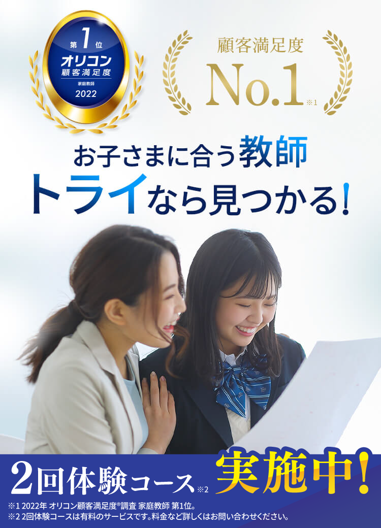 お子さまに会う教師 トライなら見つかる！ 2回体験コース実施中！ ※1 2022年オリコン満足度調査 家庭教師 第1位。 ※2 2回体験コースは有料のサービスです。料金など詳しくはお問い合わせください。
