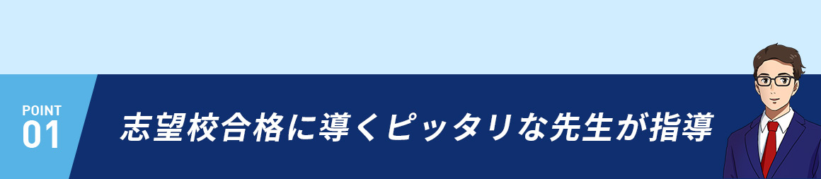 POINT01 志望校合格に導くピッタリな先生が指導
