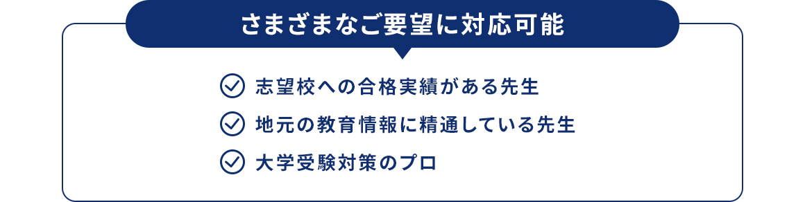 さまざまなご要望に対応可能 志望校への合格実績がある先生 地元の教育情報に精通している先生 大学受験対策のプロ