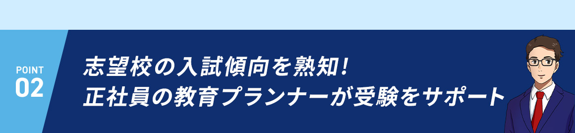 POINT02 志望校の入試傾向を熟知！正社員の教育プランナーが受験をサポート