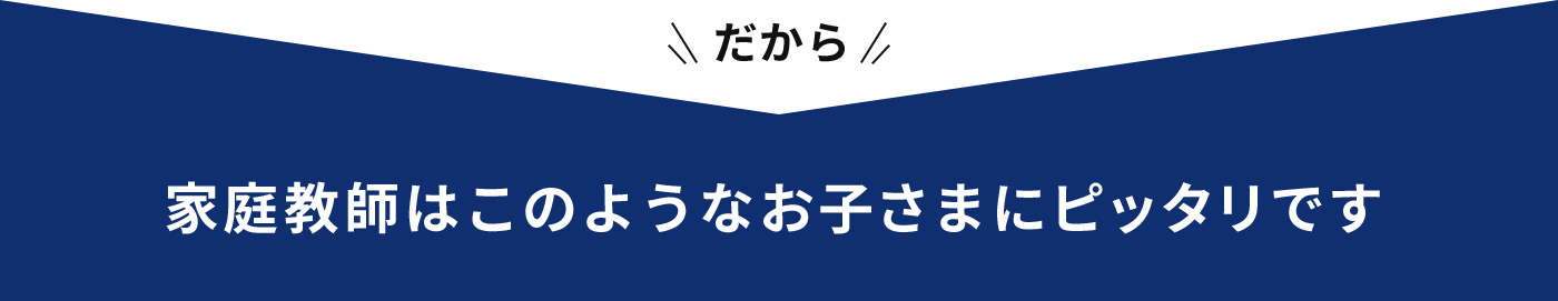 だから 家庭教師はこのようなお子さまにぴったりです
