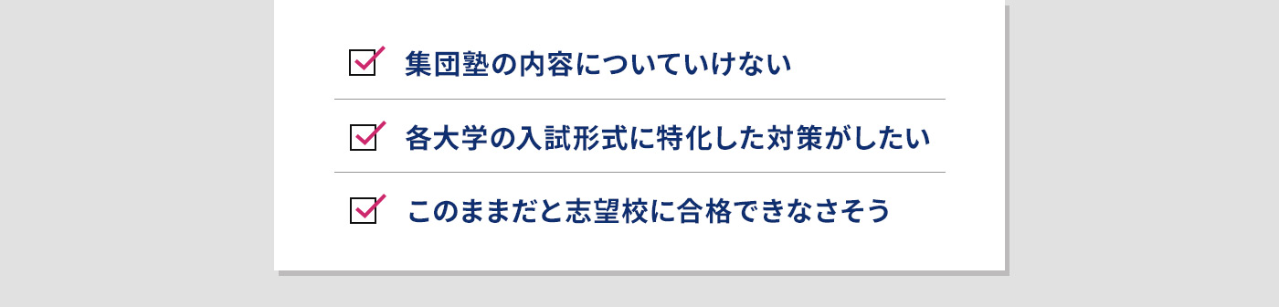 集団塾の内容についていけない 各大学の入試形式に特化した対策がしたい このままだと志望校に合格できなさそう