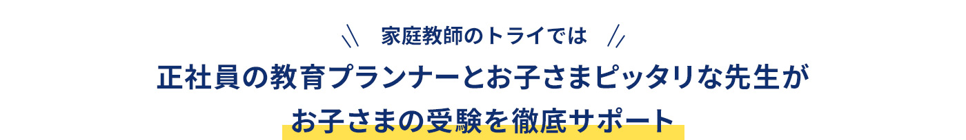 家庭教師のトライでは 正社員の教育プランナーとお子さまピッタリな先生がお子さまの受験を徹底サポート