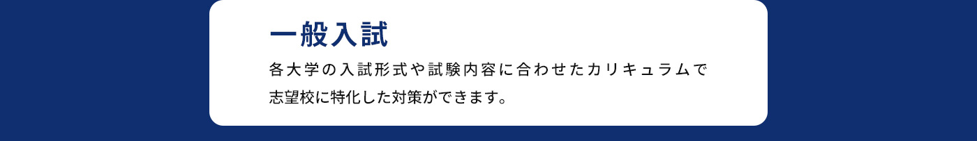 一般入試 各大学の入試形式や試験内容に合わせたカリキュラムで志望校に特化した対策ができます。