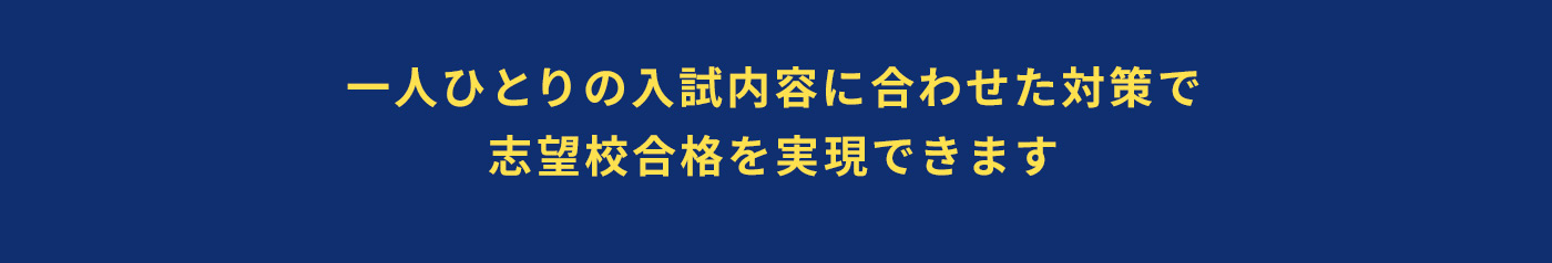 一人ひとりの入試内容に合わせた対策で志望校合格を実現できます
