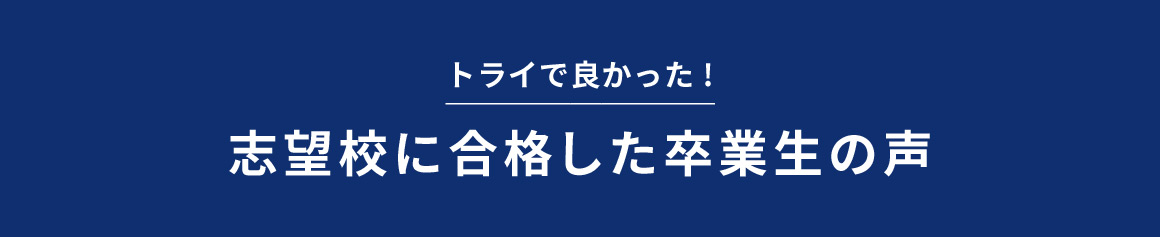 トライで良かった！ 志望校に合格した卒業生の声