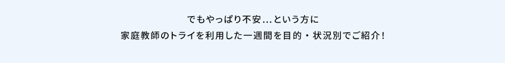 でもやっぱり不安…という方に家庭教師のトライを利用した一週間を目的・状況別でご紹介！