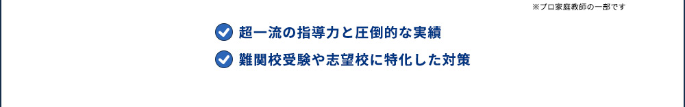 ※プロ家庭教師の一部です 超一流の指導力と圧倒的な実績 難関校受験や志望校に特化した対策