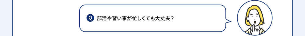 Q 部活や習い事が忙しくても大丈夫？